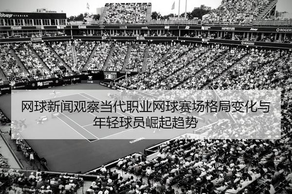 网球新闻观察当代职业网球赛场格局变化与年轻球员崛起趋势