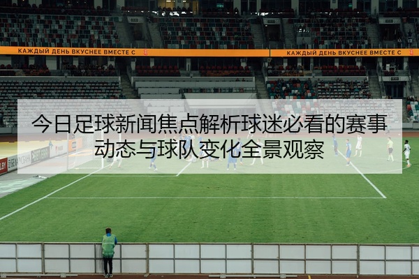今日足球新闻焦点解析球迷必看的赛事动态与球队变化全景观察
