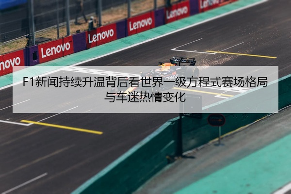 F1新闻持续升温背后看世界一级方程式赛场格局与车迷热情变化