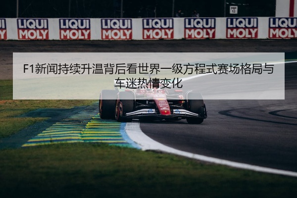 F1新闻持续升温背后看世界一级方程式赛场格局与车迷热情变化