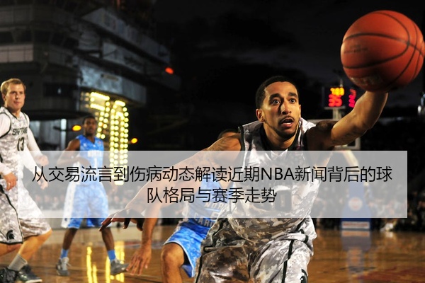 从交易流言到伤病动态解读近期NBA新闻背后的球队格局与赛季走势