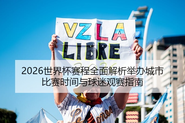2026世界杯赛程全面解析举办城市比赛时间与球迷观赛指南