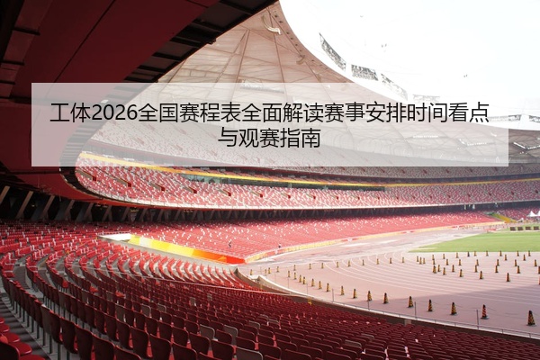 工体2026全国赛程表全面解读赛事安排时间看点与观赛指南