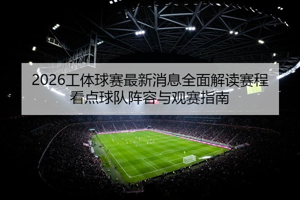 2026工体球赛最新消息全面解读赛程看点球队阵容与观赛指南