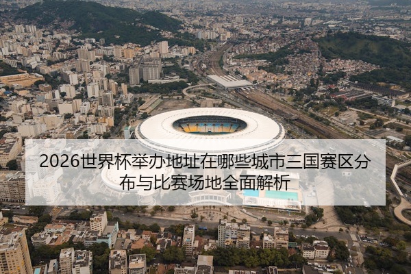 2026世界杯举办地址在哪些城市三国赛区分布与比赛场地全面解析