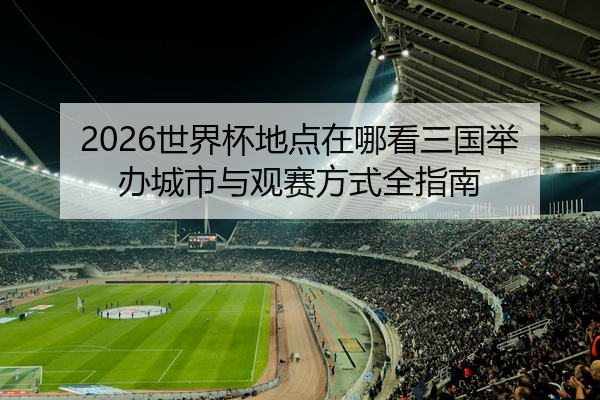 2026世界杯地点在哪看三国举办城市与观赛方式全指南