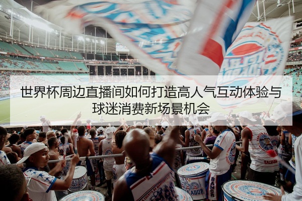 世界杯周边直播间如何打造高人气互动体验与球迷消费新场景机会
