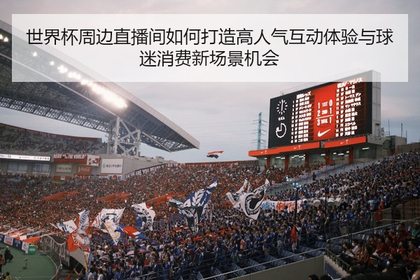 世界杯周边直播间如何打造高人气互动体验与球迷消费新场景机会