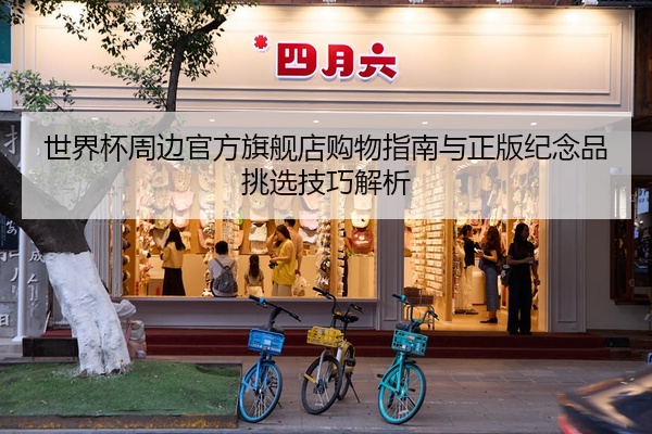 世界杯周边官方旗舰店购物指南与正版纪念品挑选技巧解析