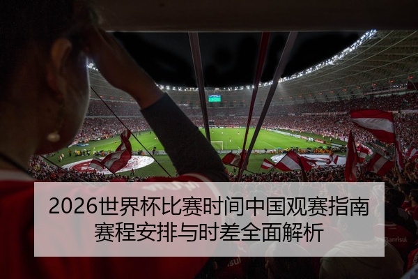 2026世界杯比赛时间中国观赛指南赛程安排与时差全面解析