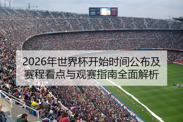 2026年世界杯开始时间公布及赛程看点与观赛指南全面解析