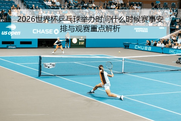 2026世界杯乒乓球举办时间什么时候赛事安排与观赛重点解析