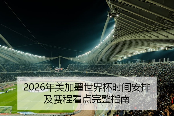 2026年美加墨世界杯时间安排及赛程看点完整指南