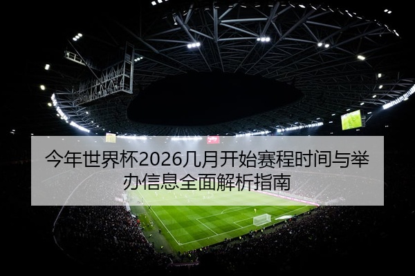 今年世界杯2026几月开始赛程时间与举办信息全面解析指南