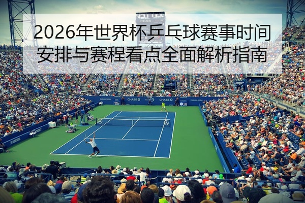 2026年世界杯乒乓球赛事时间安排与赛程看点全面解析指南