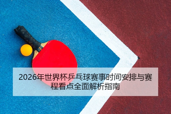 2026年世界杯乒乓球赛事时间安排与赛程看点全面解析指南