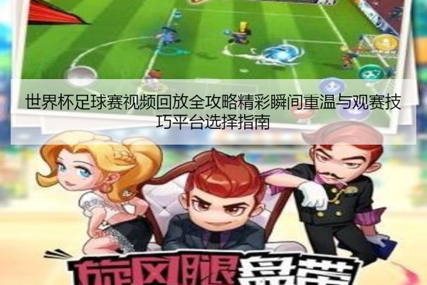 世界杯足球赛视频回放全攻略精彩瞬间重温与观赛技巧平台选择指南