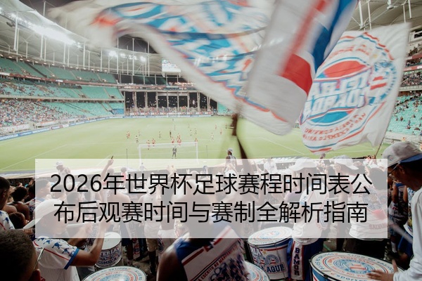 2026年世界杯足球赛程时间表公布后观赛时间与赛制全解析指南