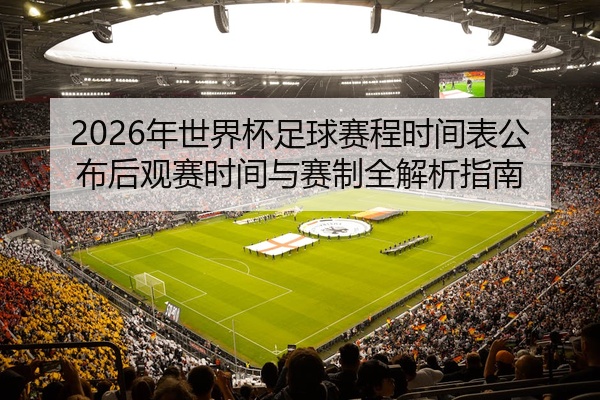 2026年世界杯足球赛程时间表公布后观赛时间与赛制全解析指南