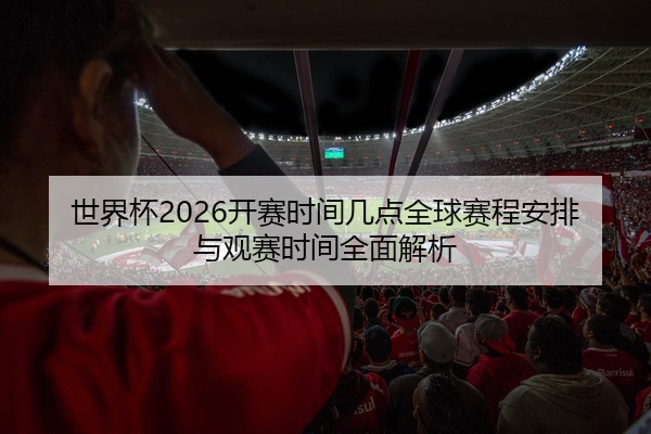 世界杯2026开赛时间几点全球赛程安排与观赛时间全面解析