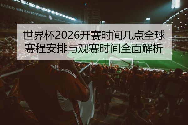 世界杯2026开赛时间几点全球赛程安排与观赛时间全面解析
