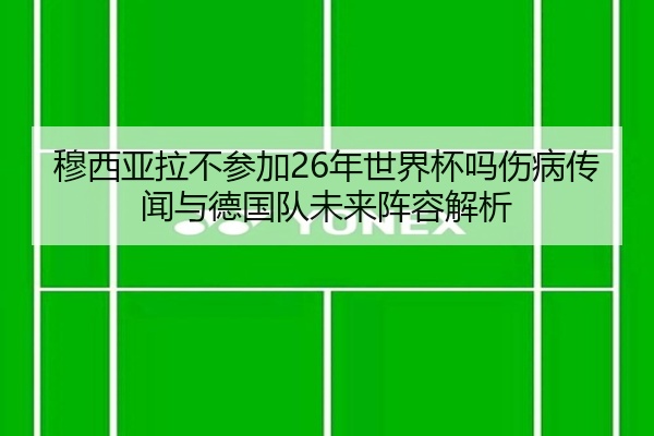 穆西亚拉不参加26年世界杯吗伤病传闻与德国队未来阵容解析