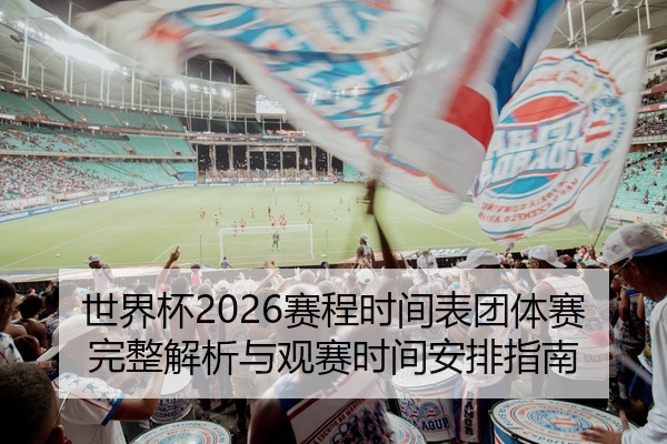 世界杯2026赛程时间表团体赛完整解析与观赛时间安排指南