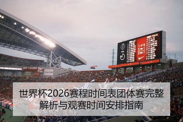 世界杯2026赛程时间表团体赛完整解析与观赛时间安排指南