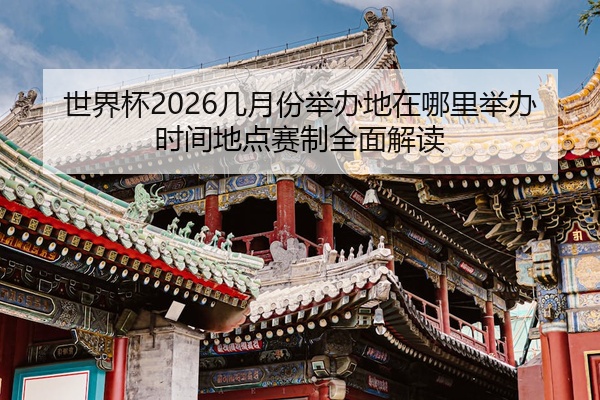 世界杯2026几月份举办地在哪里举办时间地点赛制全面解读