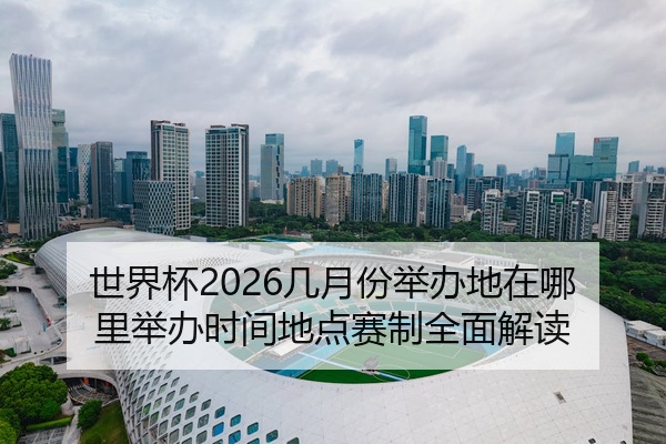 世界杯2026几月份举办地在哪里举办时间地点赛制全面解读
