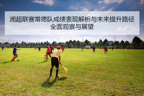 湘超联赛常德队成绩表现解析与未来提升路径全面观察与展望