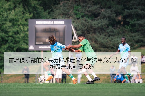 雷恩俱乐部的发展历程球迷文化与法甲竞争力全面解析及未来前景观察