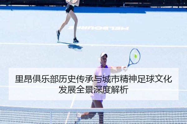 里昂俱乐部历史传承与城市精神足球文化发展全景深度解析