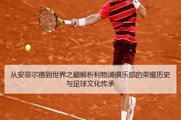 从安菲尔德到世界之巅解析利物浦俱乐部的荣耀历史与足球文化传承