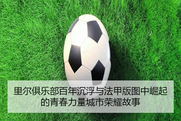 里尔俱乐部百年沉浮与法甲版图中崛起的青春力量城市荣耀故事