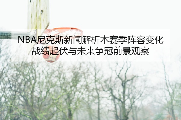 NBA尼克斯新闻解析本赛季阵容变化战绩起伏与未来争冠前景观察