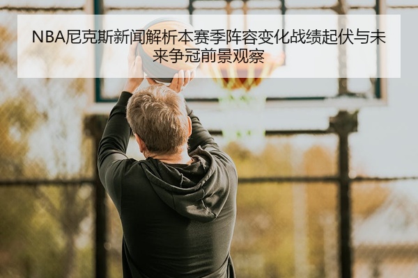 NBA尼克斯新闻解析本赛季阵容变化战绩起伏与未来争冠前景观察