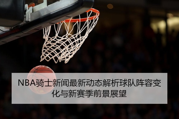 NBA骑士新闻最新动态解析球队阵容变化与新赛季前景展望