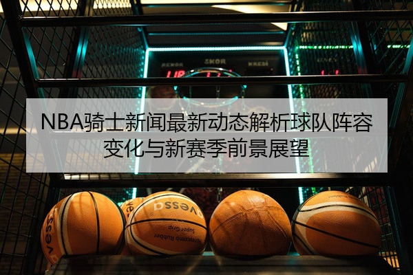 NBA骑士新闻最新动态解析球队阵容变化与新赛季前景展望