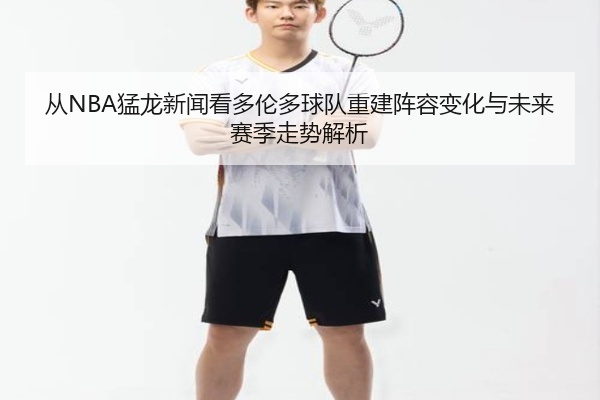 从NBA猛龙新闻看多伦多球队重建阵容变化与未来赛季走势解析