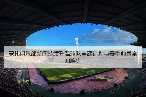 蒙扎俱乐部新闻持续升温球队重建计划与赛季前景全面解析