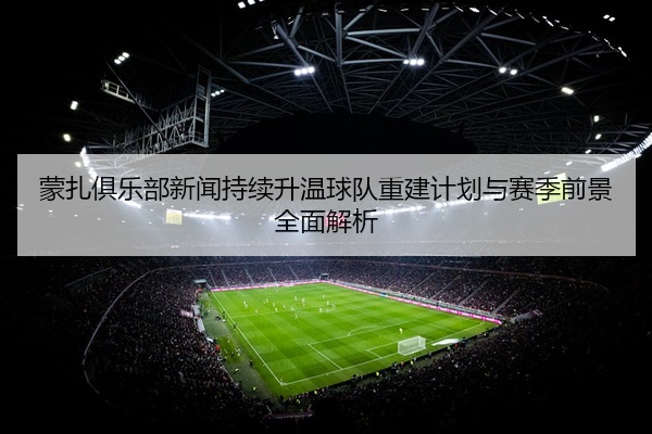 蒙扎俱乐部新闻持续升温球队重建计划与赛季前景全面解析