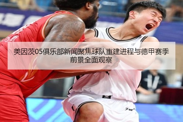美因茨05俱乐部新闻聚焦球队重建进程与德甲赛季前景全面观察