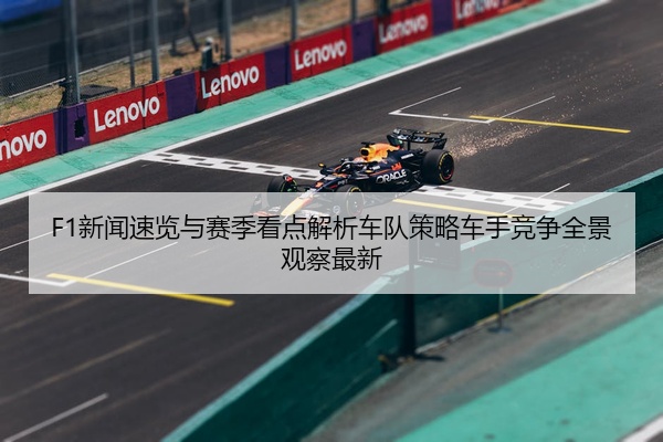 F1新闻速览与赛季看点解析车队策略车手竞争全景观察最新