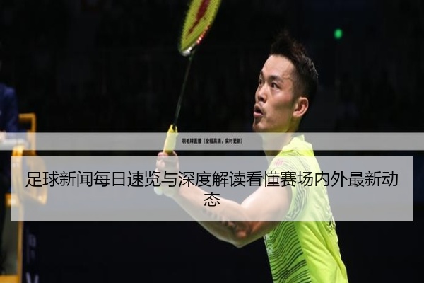 足球新闻每日速览与深度解读看懂赛场内外最新动态