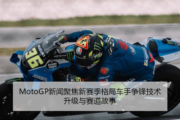 MotoGP新闻聚焦新赛季格局车手争锋技术升级与赛道故事