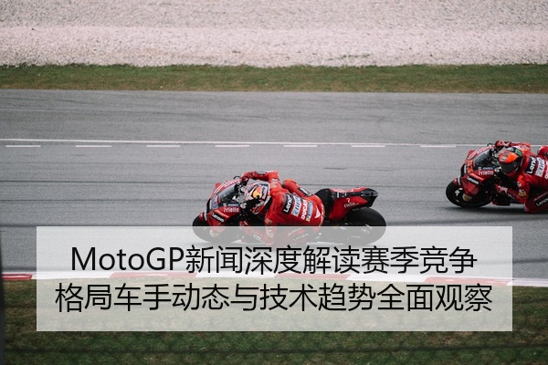 MotoGP新闻深度解读赛季竞争格局车手动态与技术趋势全面观察