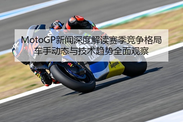 MotoGP新闻深度解读赛季竞争格局车手动态与技术趋势全面观察