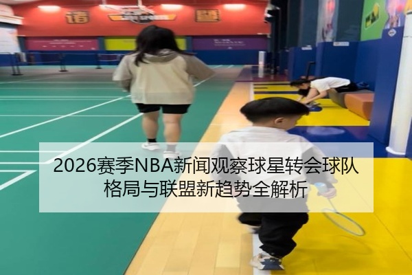 2026赛季NBA新闻观察球星转会球队格局与联盟新趋势全解析