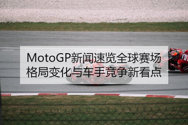 MotoGP新闻速览全球赛场格局变化与车手竞争新看点